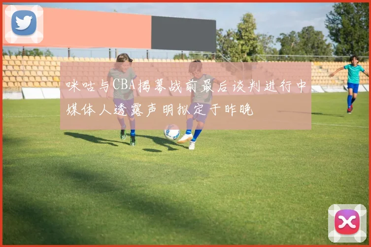 咪咕与CBA揭幕战前最后谈判进行中媒体人透露声明拟定于昨晚