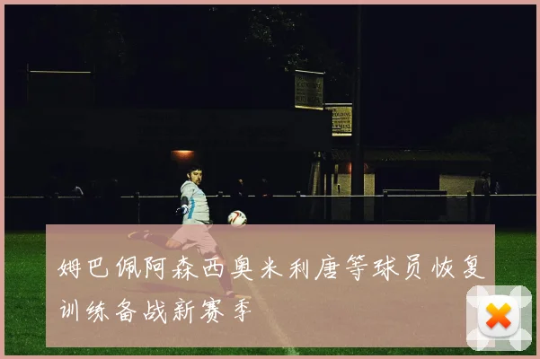 姆巴佩阿森西奥米利唐等球员恢复训练备战新赛季