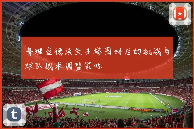 普理查德谈失去塔图姆后的挑战与球队战术调整策略