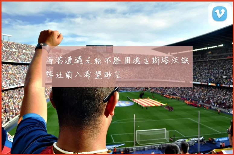 海港遭遇五轮不胜困境古斯塔沃缺阵让前八希望渺茫
