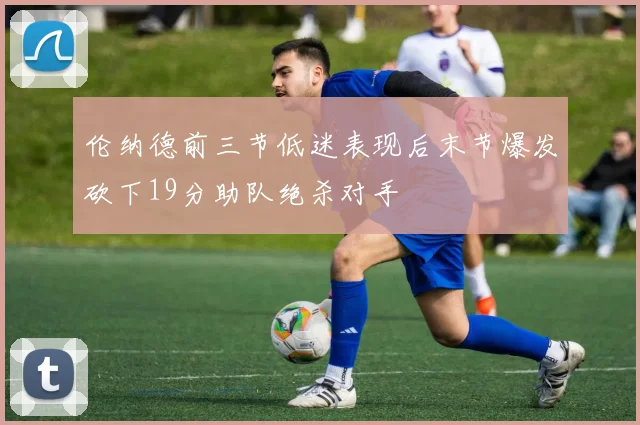 伦纳德前三节低迷表现后末节爆发砍下19分助队绝杀对手