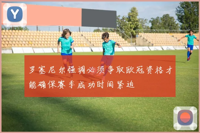 罗塞尼尔强调必须争取欧冠资格才能确保赛季成功时间紧迫