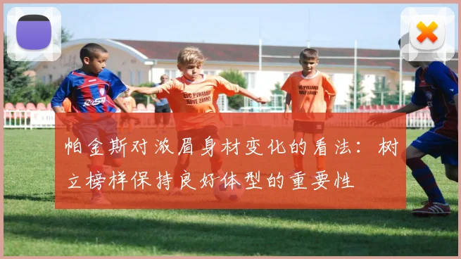 帕金斯对浓眉身材变化的看法：树立榜样保持良好体型的重要性