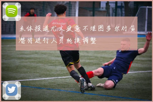 米体报道尤文疲惫不堪图多尔对黄潜将进行人员轮换调整
