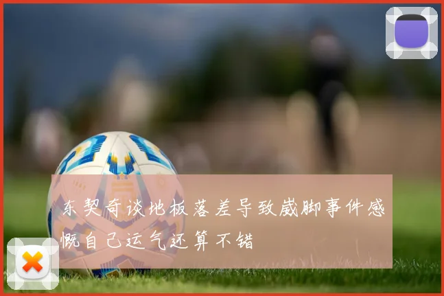 东契奇谈地板落差导致崴脚事件感慨自己运气还算不错