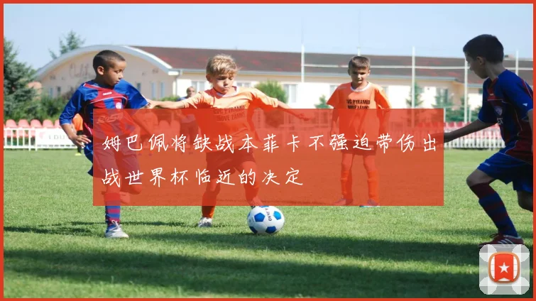 姆巴佩将缺战本菲卡不强迫带伤出战世界杯临近的决定