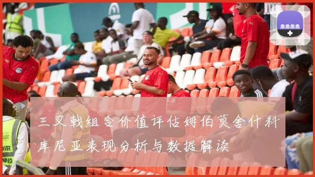 三叉戟组合价值评估姆伯莫舍什科库尼亚表现分析与数据解读