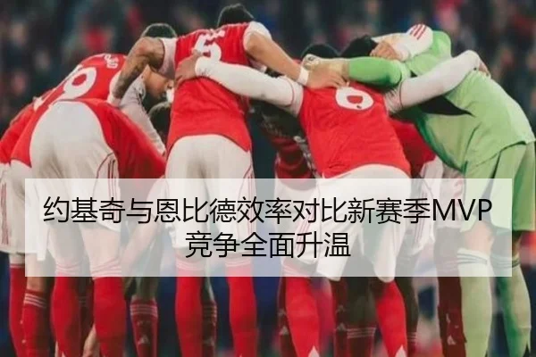 约基奇与恩比德效率对比新赛季MVP竞争全面升温（AYXSPORTS）