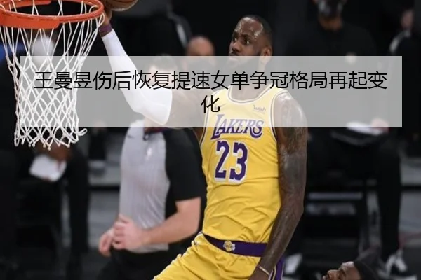王曼昱伤后恢复提速女单争冠格局再起变化（AYXSPORTS）